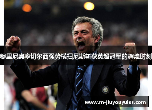 穆里尼奥率切尔西强势横扫尼斯斩获英超冠军的辉煌时刻