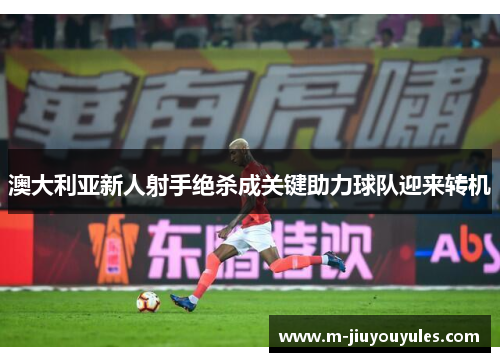 澳大利亚新人射手绝杀成关键助力球队迎来转机