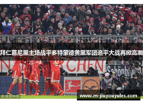 拜仁慕尼黑主场战平多特蒙德黄黑军团追平大战再掀高潮