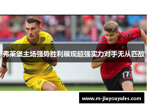 弗莱堡主场强势胜利展现超强实力对手无从匹敌