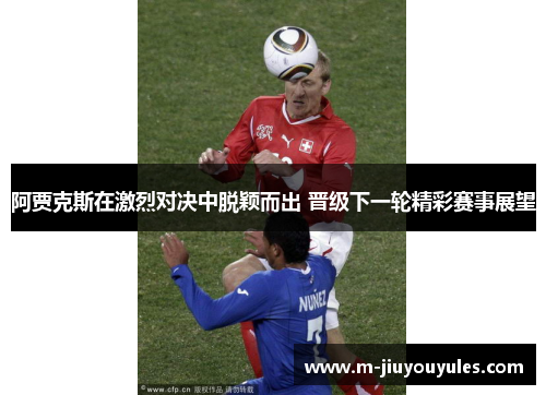 阿贾克斯在激烈对决中脱颖而出 晋级下一轮精彩赛事展望