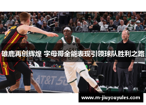 雄鹿再创辉煌 字母哥全能表现引领球队胜利之路