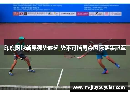 印度网球新星强势崛起 势不可挡勇夺国际赛事冠军