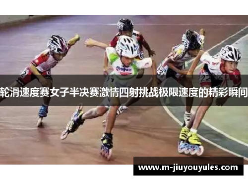 轮滑速度赛女子半决赛激情四射挑战极限速度的精彩瞬间
