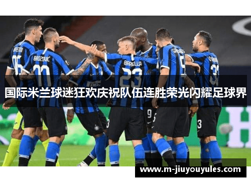 国际米兰球迷狂欢庆祝队伍连胜荣光闪耀足球界