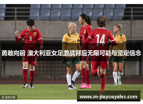勇敢向前 澳大利亚女足激战背后无限可能与坚定信念