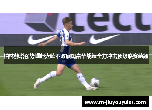 柏林赫塔强势崛起连续不败展现豪华战绩全力冲击顶级联赛荣耀