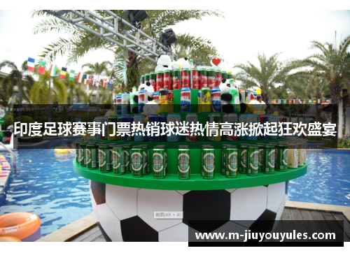 印度足球赛事门票热销球迷热情高涨掀起狂欢盛宴