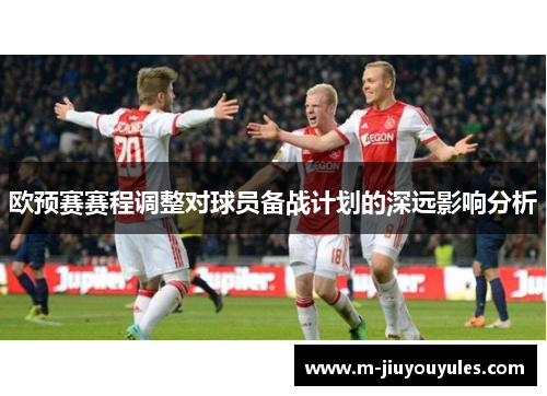 欧预赛赛程调整对球员备战计划的深远影响分析