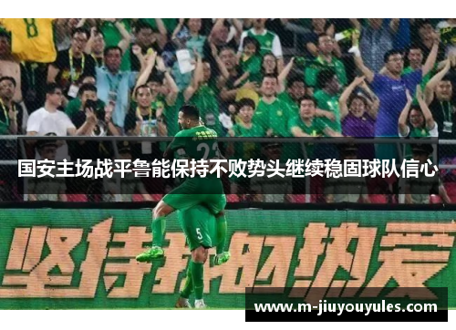 国安主场战平鲁能保持不败势头继续稳固球队信心