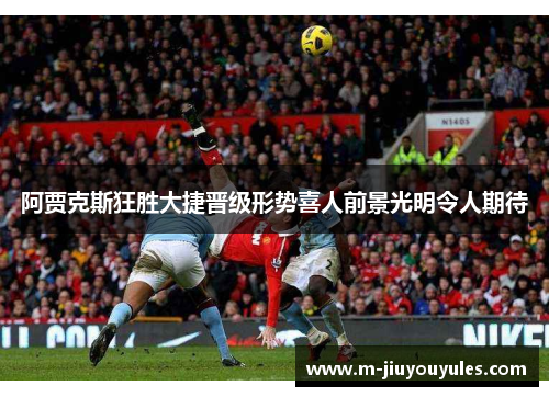 阿贾克斯狂胜大捷晋级形势喜人前景光明令人期待