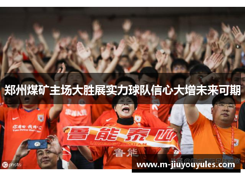 郑州煤矿主场大胜展实力球队信心大增未来可期