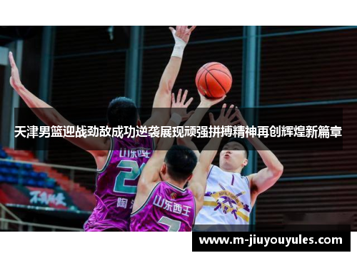 天津男篮迎战劲敌成功逆袭展现顽强拼搏精神再创辉煌新篇章