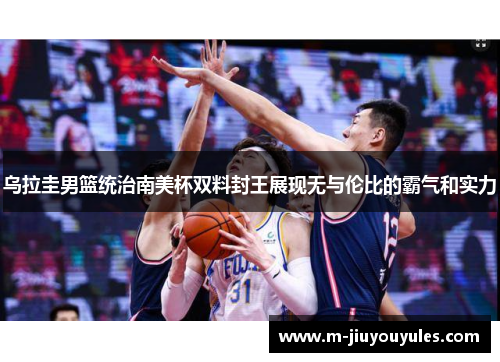 乌拉圭男篮统治南美杯双料封王展现无与伦比的霸气和实力