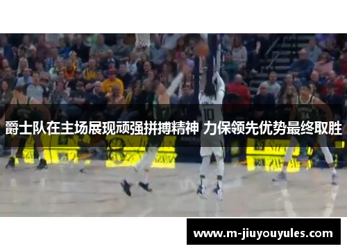 爵士队在主场展现顽强拼搏精神 力保领先优势最终取胜