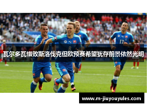 瓦尔多瓦惜败斯洛伐克但欧预赛希望犹存前景依然光明
