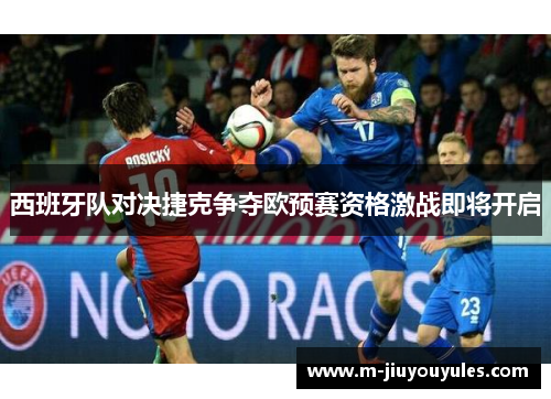 西班牙队对决捷克争夺欧预赛资格激战即将开启