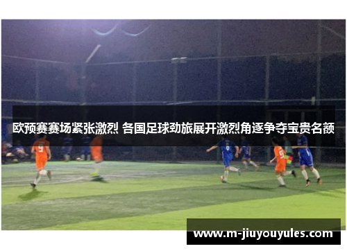 欧预赛赛场紧张激烈 各国足球劲旅展开激烈角逐争夺宝贵名额