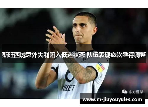 斯旺西城意外失利陷入低迷状态 队伍表现疲软亟待调整