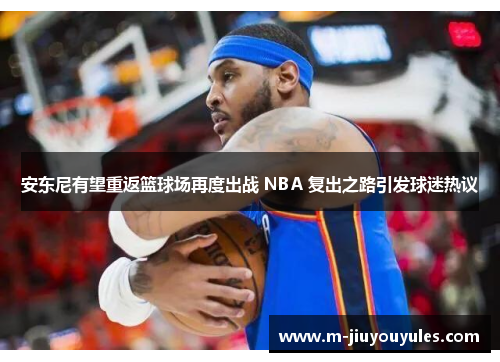 安东尼有望重返篮球场再度出战 NBA 复出之路引发球迷热议