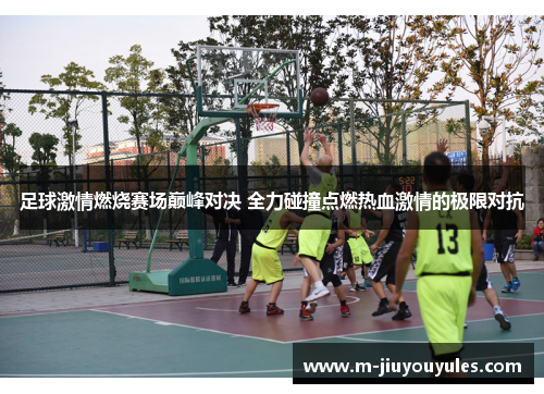 足球激情燃烧赛场巅峰对决 全力碰撞点燃热血激情的极限对抗
