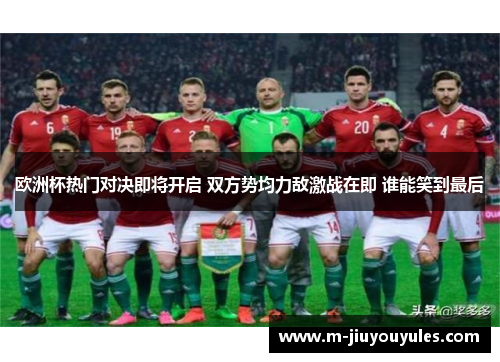 欧洲杯热门对决即将开启 双方势均力敌激战在即 谁能笑到最后