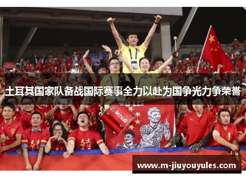 土耳其国家队备战国际赛事全力以赴为国争光力争荣誉