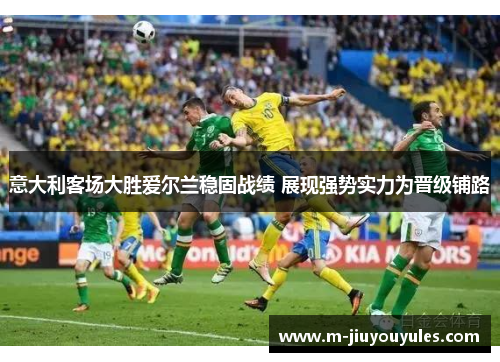 意大利客场大胜爱尔兰稳固战绩 展现强势实力为晋级铺路