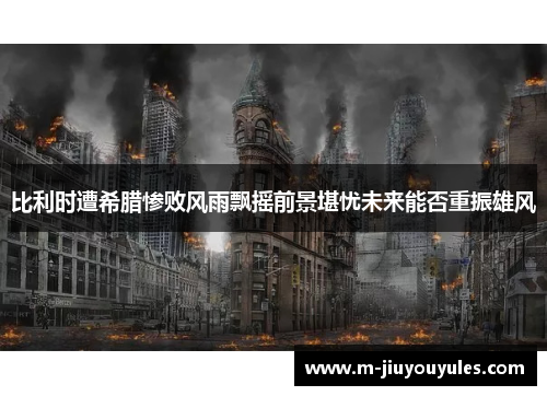 比利时遭希腊惨败风雨飘摇前景堪忧未来能否重振雄风