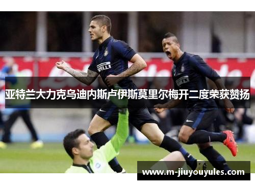 亚特兰大力克乌迪内斯卢伊斯莫里尔梅开二度荣获赞扬