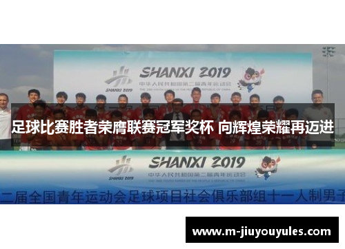 足球比赛胜者荣膺联赛冠军奖杯 向辉煌荣耀再迈进